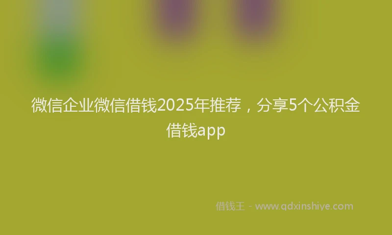 微信企业微信借钱2025年推荐，分享5个公积金借钱app