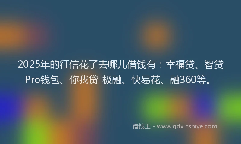 2025年的征信花了去哪儿借钱有：幸福贷、智贷Pro钱包、你我贷-极融、快易花、融360等。