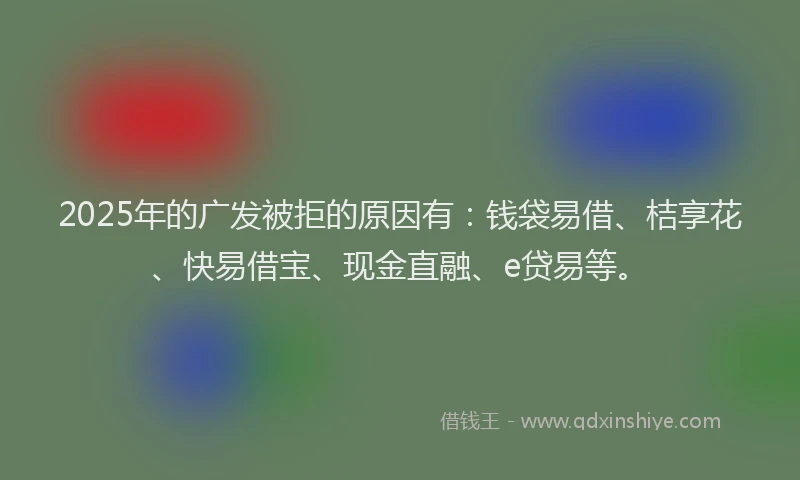 2025年的广发被拒的原因有：钱袋易借、桔享花、快易借宝、现金直融、e贷易等。