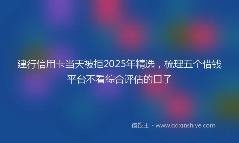 建行信用卡当天被拒2025年精选，梳理五个借钱平台不看综合评估的口子