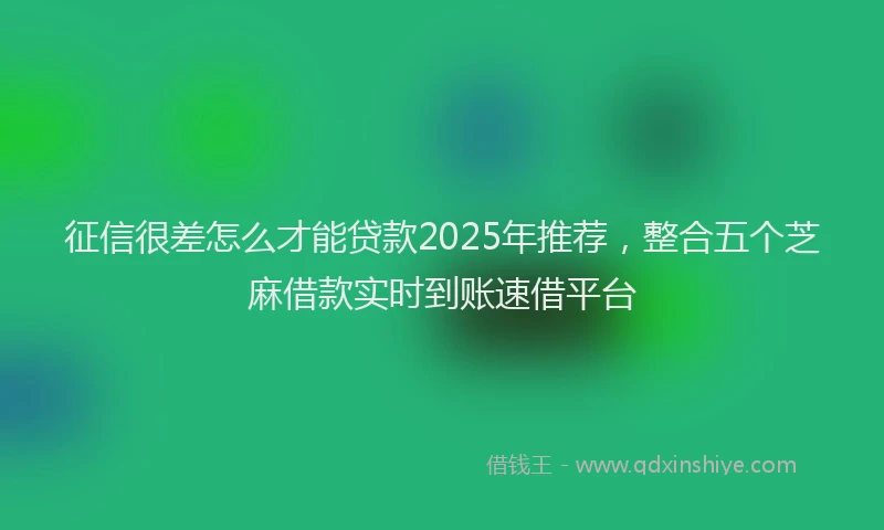 征信很差怎么才能贷款2025年推荐，整合五个芝麻借款实时到账速借平台