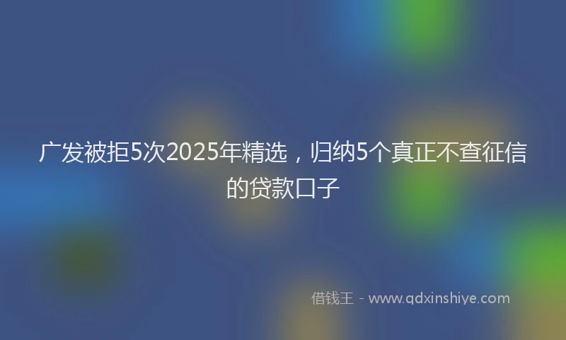 广发被拒5次2025年精选，归纳5个真正不查征信的贷款口子