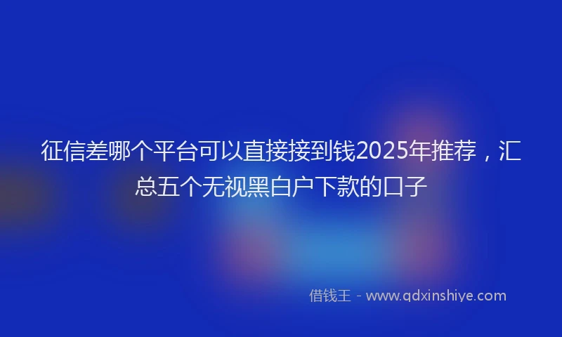 征信差哪个平台可以直接接到钱2025年推荐，汇总五个无视黑白户下款的口子