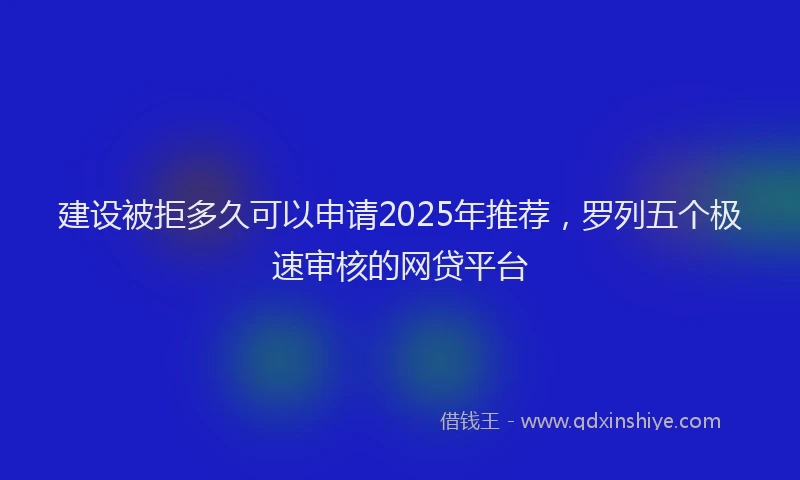 建设被拒多久可以申请2025年推荐，罗列五个极速审核的网贷平台