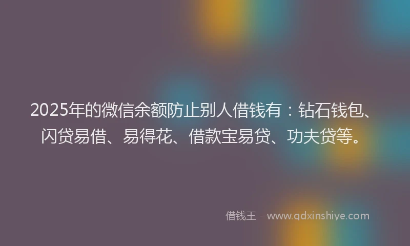 2025年的微信余额防止别人借钱有：钻石钱包、闪贷易借、易得花、借款宝易贷、功夫贷等。