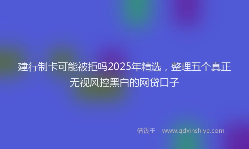 建行制卡可能被拒吗2025年精选，整理五个真正无视风控黑白的网贷口子
