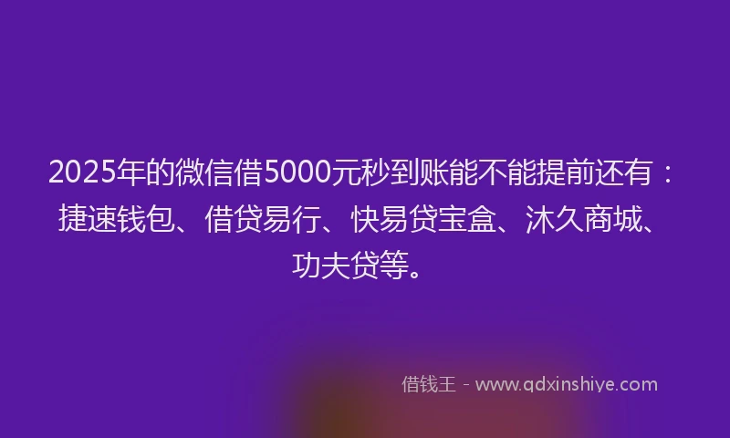 2025年的微信借5000元秒到账能不能提前还有：捷速钱包、借贷易行、快易贷宝盒、沐久商城、功夫贷等。