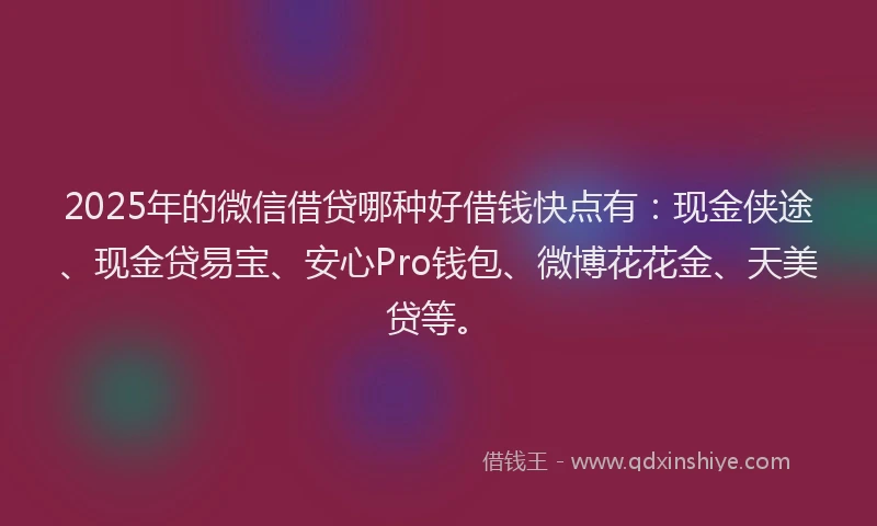 2025年的微信借贷哪种好借钱快点有：现金侠途、现金贷易宝、安心Pro钱包、微博花花金、天美贷等。