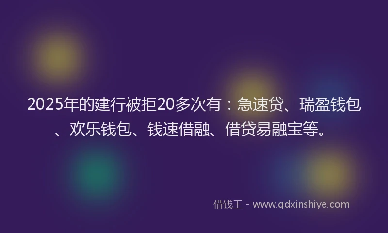 2025年的建行被拒20多次有：急速贷、瑞盈钱包、欢乐钱包、钱速借融、借贷易融宝等。