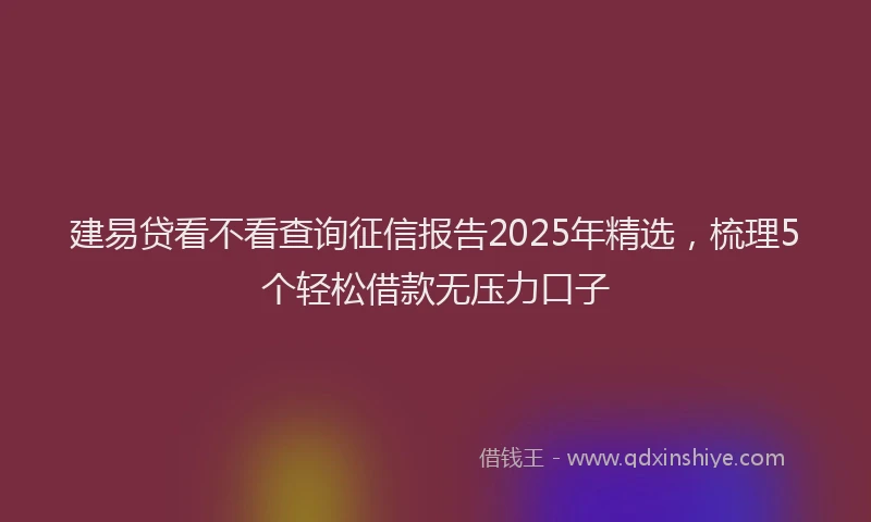 建易贷看不看查询征信报告2025年精选，梳理5个轻松借款无压力口子