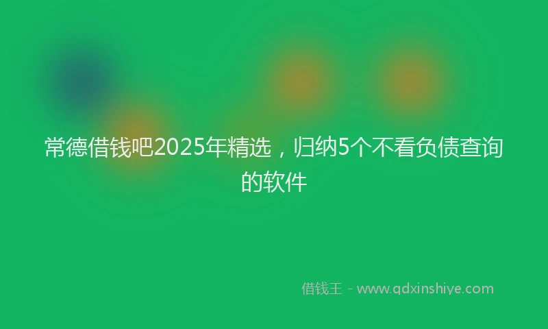 常德借钱吧2025年精选，归纳5个不看负债查询的软件