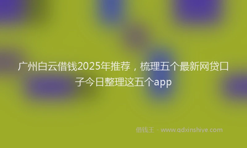 广州白云借钱2025年推荐，梳理五个最新网贷口子今日整理这五个app