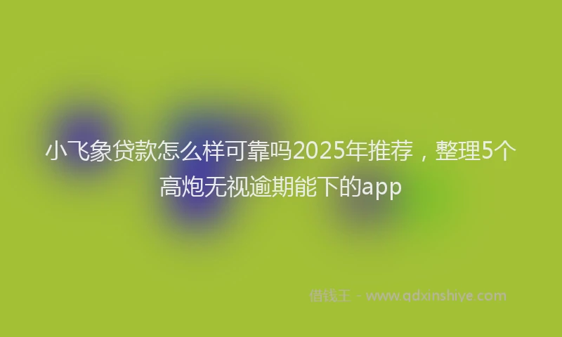 小飞象贷款怎么样可靠吗2025年推荐，整理5个高炮无视逾期能下的app