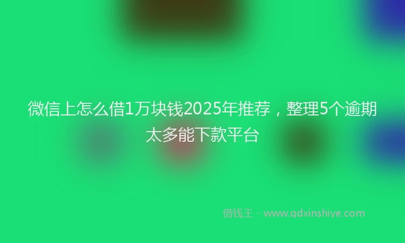 微信上怎么借1万块钱2025年推荐，整理5个逾期太多能下款平台
