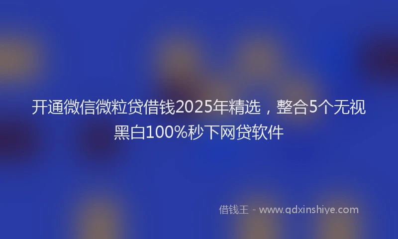 开通微信微粒贷借钱2025年精选，整合5个无视黑白100%秒下网贷软件