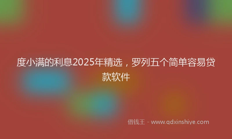 度小满的利息2025年精选，罗列五个简单容易贷款软件