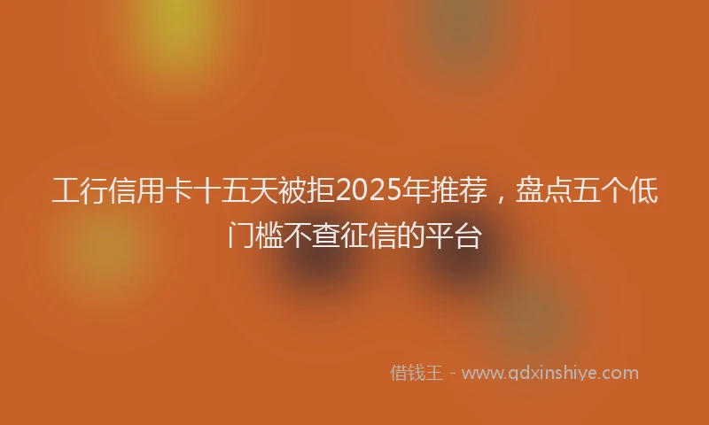工行信用卡十五天被拒2025年推荐，盘点五个低门槛不查征信的平台
