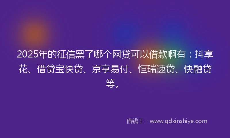 2025年的征信黑了哪个网贷可以借款啊有：抖享花、借贷宝快贷、京享易付、恒瑞速贷、快融贷等。