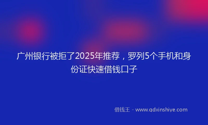 广州银行被拒了2025年推荐，罗列5个手机和身份证快速借钱口子