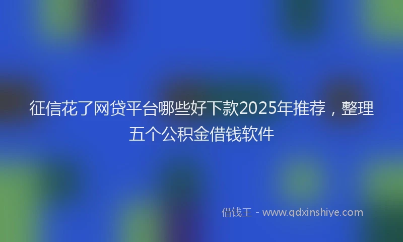 征信花了网贷平台哪些好下款2025年推荐，整理五个公积金借钱软件