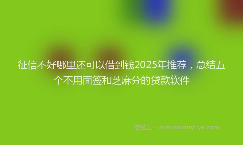 征信不好哪里还可以借到钱2025年推荐，总结五个不用面签和芝麻分的贷款软件