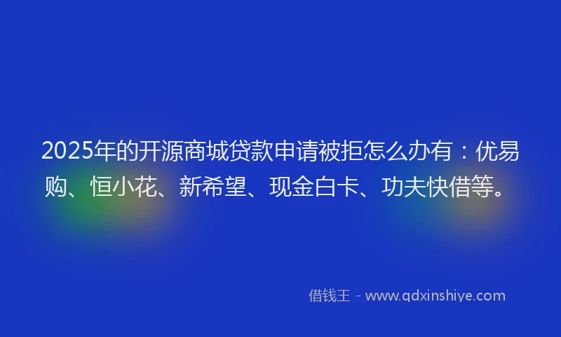2025年的开源商城贷款申请被拒怎么办有：优易购、恒小花、新希望、现金白卡、功夫快借等。