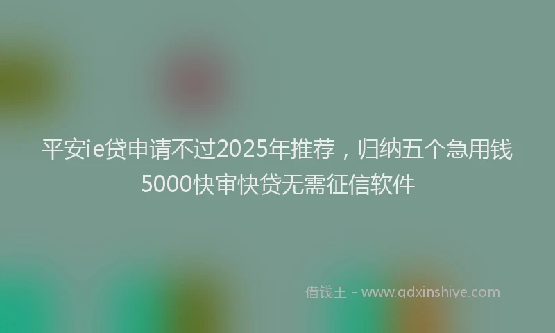 平安ie贷申请不过2025年推荐，归纳五个急用钱5000快审快贷无需征信软件
