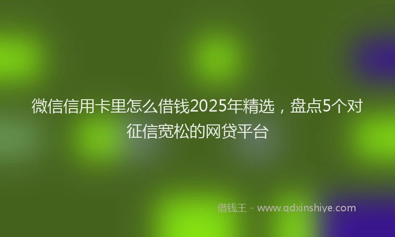 微信信用卡里怎么借钱2025年精选，盘点5个对征信宽松的网贷平台