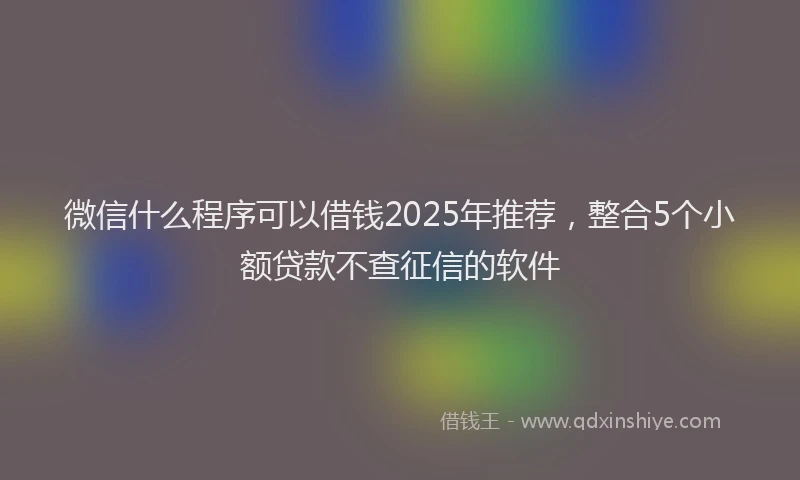 微信什么程序可以借钱2025年推荐，整合5个小额贷款不查征信的软件