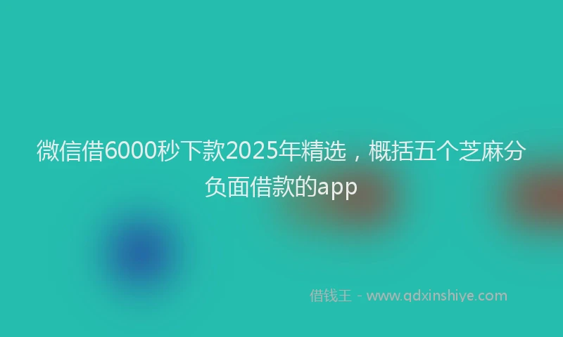 微信借6000秒下款2025年精选，概括五个芝麻分负面借款的app