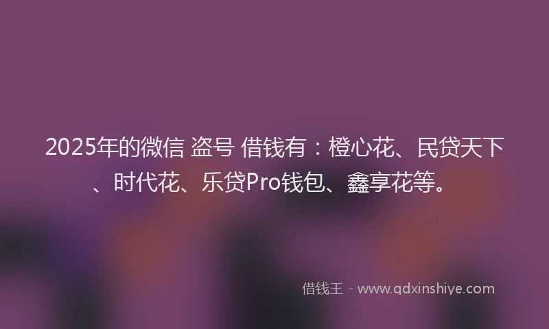2025年的微信 盗号 借钱有：橙心花、民贷天下、时代花、乐贷Pro钱包、鑫享花等。