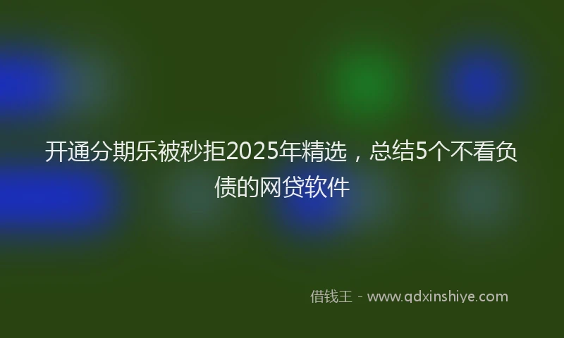 开通分期乐被秒拒2025年精选，总结5个不看负债的网贷软件