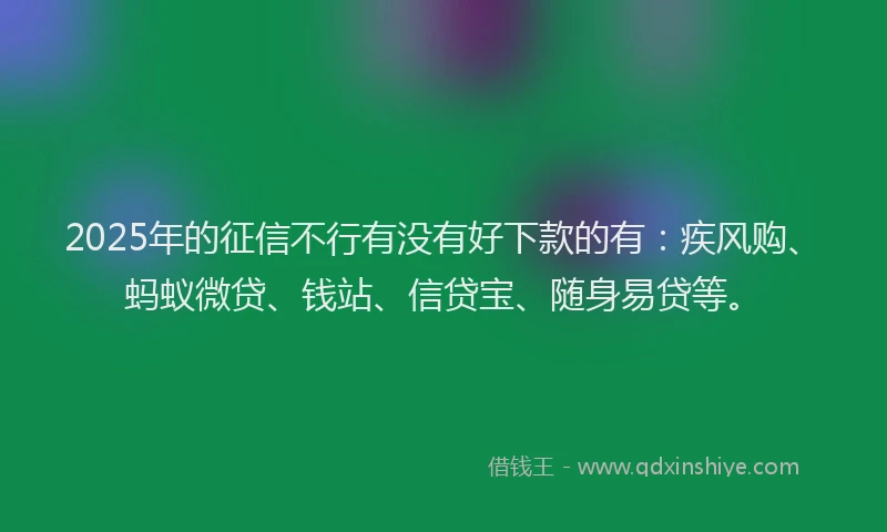 2025年的征信不行有没有好下款的有：疾风购、蚂蚁微贷、钱站、信贷宝、随身易贷等。