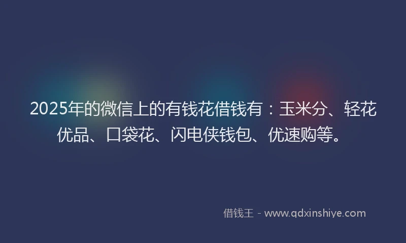 2025年的微信上的有钱花借钱有：玉米分、轻花优品、口袋花、闪电侠钱包、优速购等。