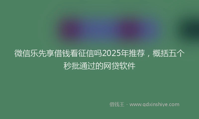 微信乐先享借钱看征信吗2025年推荐，概括五个秒批通过的网贷软件
