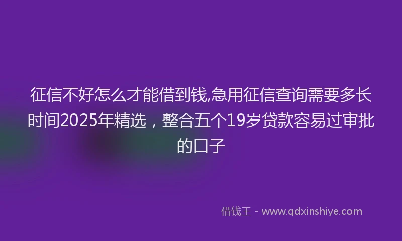 征信不好怎么才能借到钱,急用征信查询需要多长时间2025年精选，整合五个19岁贷款容易过审批的口子