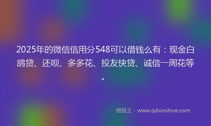 2025年的微信信用分548可以借钱么有：现金白鸽贷、还呗、多多花、投友快贷、诚信一周花等。