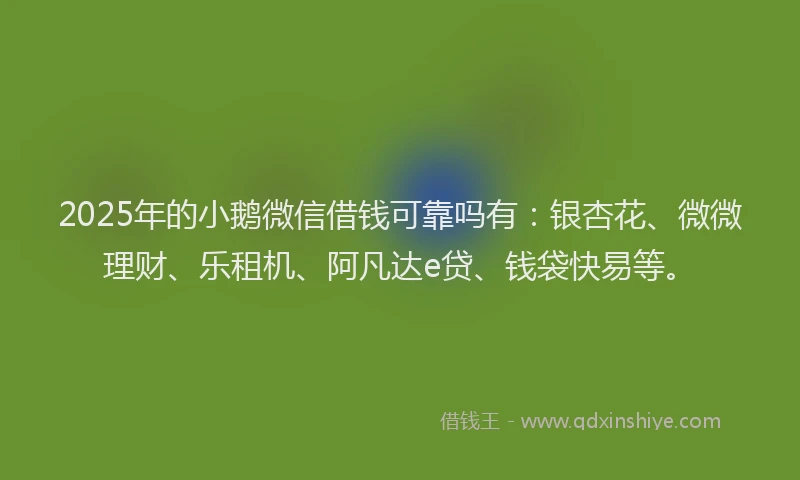 2025年的小鹅微信借钱可靠吗有：银杏花、微微理财、乐租机、阿凡达e贷、钱袋快易等。