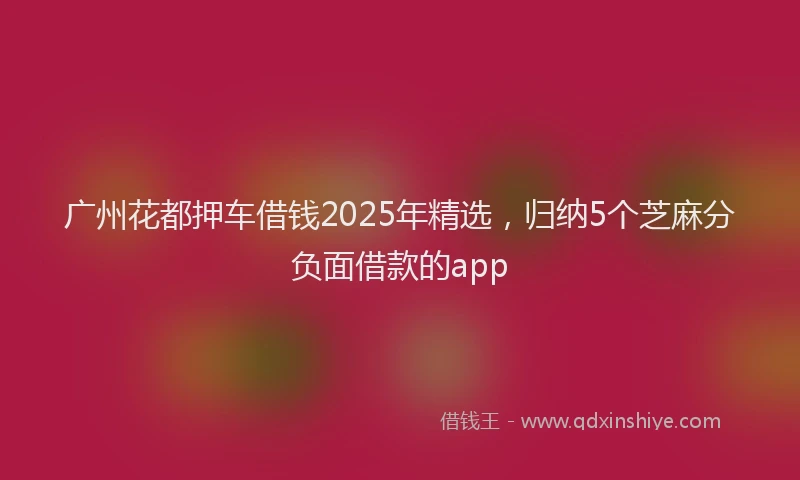 广州花都押车借钱2025年精选，归纳5个芝麻分负面借款的app