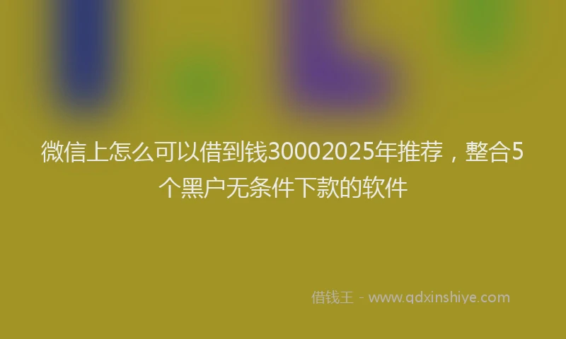 微信上怎么可以借到钱30002025年推荐，整合5个黑户无条件下款的软件
