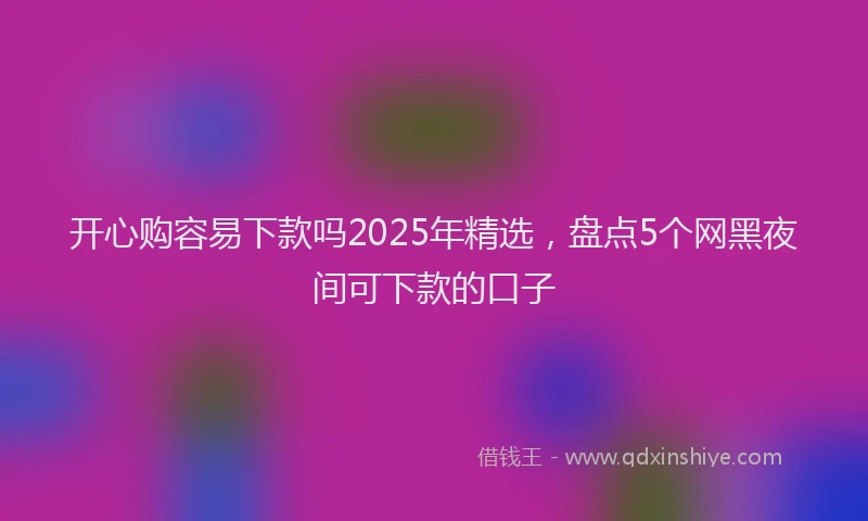 开心购容易下款吗2025年精选，盘点5个网黑夜间可下款的口子