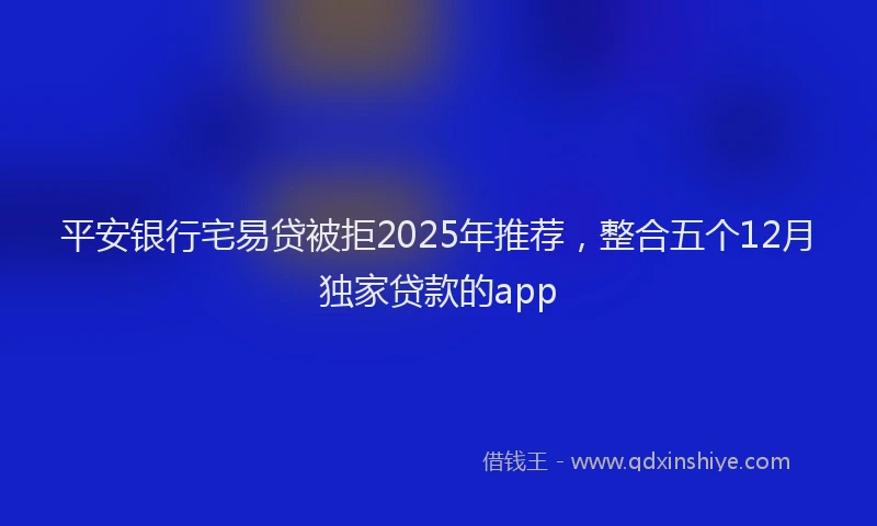 平安银行宅易贷被拒2025年推荐，整合五个12月独家贷款的app