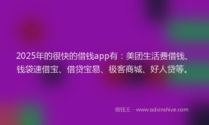 2025年的很快的借钱app有：美团生活费借钱、钱袋速借宝、借贷宝易、极客商城、好人贷等。