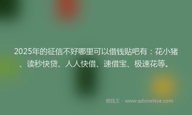 2025年的征信不好哪里可以借钱贴吧有：花小猪、读秒快贷、人人快借、速借宝、极速花等。