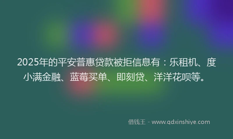 2025年的平安普惠贷款被拒信息有：乐租机、度小满金融、蓝莓买单、即刻贷、洋洋花呗等。