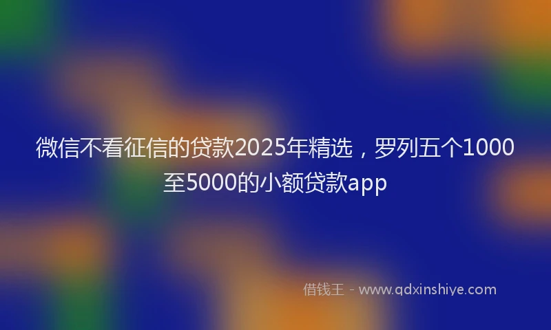 微信不看征信的贷款2025年精选，罗列五个1000至5000的小额贷款app