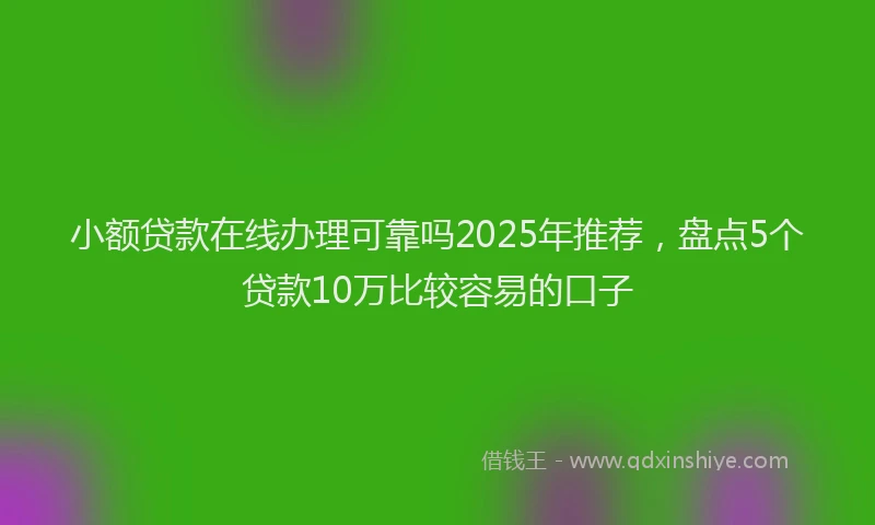 小额贷款在线办理可靠吗2025年推荐，盘点5个贷款10万比较容易的口子