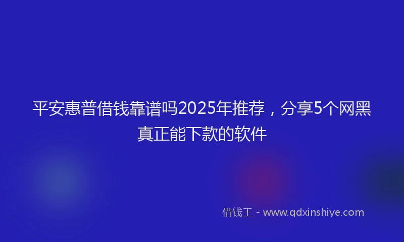 平安惠普借钱靠谱吗2025年推荐，分享5个网黑真正能下款的软件