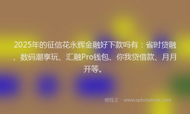 2025年的征信花永辉金融好下款吗有：省时贷融、数码潮享玩、汇融Pro钱包、你我贷借款、月月开等。