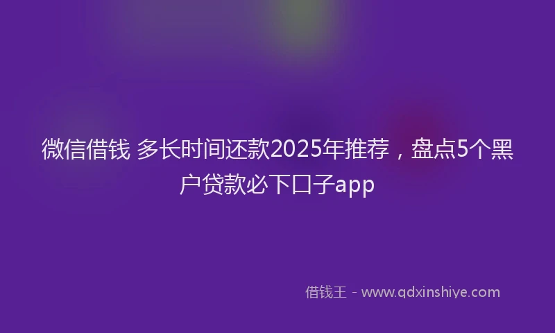 微信借钱 多长时间还款2025年推荐，盘点5个黑户贷款必下口子app